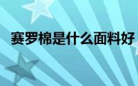 赛罗棉是什么面料好（赛罗棉是什么面料）