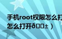 手机root权限怎么打开不了（手机root权限怎么打开