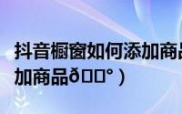 抖音橱窗如何添加商品教程（抖音橱窗如何添加商品