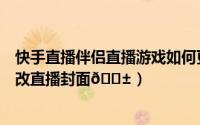 快手直播伴侣直播游戏如何更改封面（快手直播伴侣在哪修改直播封面