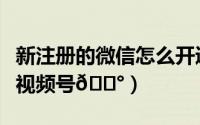 新注册的微信怎么开通视频号（微信怎么开通视频号