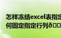 怎样冻结excel表指定的行列（​Excel表格如何固定指定行列