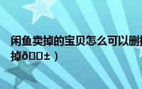 闲鱼卖掉的宝贝怎么可以删掉不显示（闲鱼上的评论怎么删掉