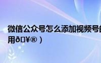 微信公众号怎么添加视频号的视频（微信怎么添加视频号应用