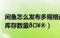 闲鱼怎么发布多规格商品（闲鱼怎么修改商品库存数量