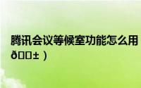 腾讯会议等候室功能怎么用（腾讯会议等候室功能怎么使用