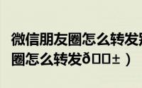 微信朋友圈怎么转发别人的朋友圈（微信朋友圈怎么转发