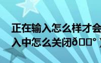 正在输入怎么样才会不显示（qq显示正在输入中怎么关闭