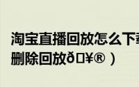 淘宝直播回放怎么下载到电脑（淘宝直播怎么删除回放