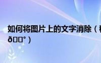 如何将图片上的文字消除（稿定设计怎么消除图片上的文字