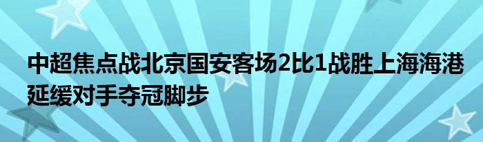 中超焦点战北京国安客场2比1战胜上海海港延缓对手夺冠脚步