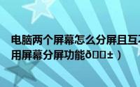 电脑两个屏幕怎么分屏且互不干涉（努比亚z60ultra如何启用屏幕分屏功能