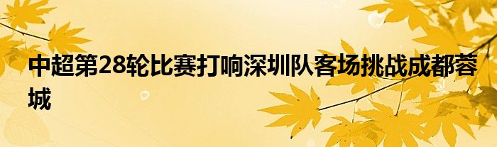 中超第28轮比赛打响深圳队客场挑战成都蓉城