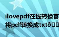 ilovepdf在线转换官网（迅捷pdf编辑器如何将pdf转换成txt