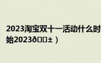 2023淘宝双十一活动什么时候开始（淘宝双十一活动哪天开始2023