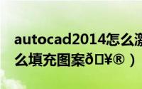 autocad2014怎么激活（AutoCAD2014怎么填充图案