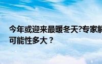 今年或迎来最暖冬天?专家解读！2023-2024年最暖冬天的可能性多大？