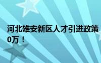 河北雄安新区人才引进政策：顶尖科学家到雄安工作补贴300万！