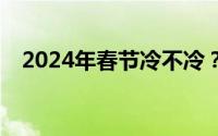 2024年春节冷不冷？暖冬已成定局了吗？