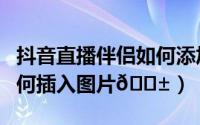 抖音直播伴侣如何添加商品（抖音直播伴侣如何插入图片