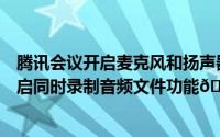 腾讯会议开启麦克风和扬声器是什么意思（腾讯会议如何开启同时录制音频文件功能