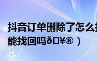 抖音订单删除了怎么找回（抖音订单删除了还能找回吗