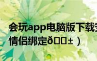 会玩app电脑版下载安装（会玩app如何申请情侣绑定