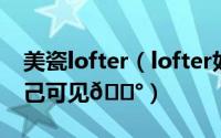 美瓷lofter（lofter如何将发布内容设为仅自己可见