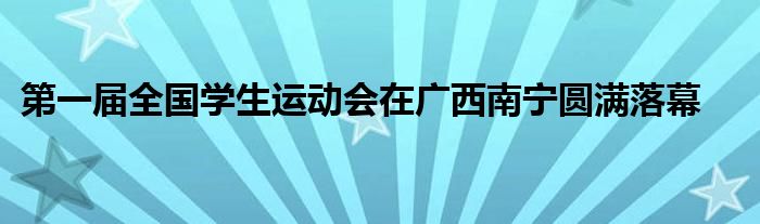 第一届全国学生运动会在广西南宁圆满落幕