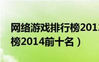 网络游戏排行榜2012前十名（网络游戏排行榜2014前十名）