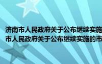 济南市人民政府关于公布继续实施的市级行政审批事项的决定(关于济南市人民政府关于公布继续实施的市级行政审批事项的决定的简介)