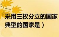 采用三权分立的国家（实行三权分立制度最为典型的国家是）