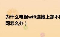 为什么电视wifi连接上却不能上网（电视wifi连接上不能上网怎么办）