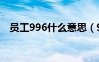 员工996什么意思（996工作是什么意思）