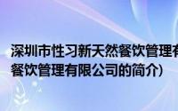 深圳市性习新天然餐饮管理有限公司(关于深圳市性习新天然餐饮管理有限公司的简介)