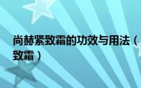 尚赫紧致霜的功效与用法（紧致霜,紧致霜怎么使用,身体紧致霜）