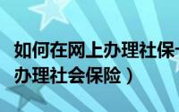 如何在网上办理社保卡领取激活（如何在网上办理社会保险）