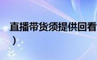 直播带货须提供回看y（直播带货须提供回看）