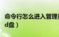 命令行怎么进入管理员模式（命令行怎么进入d盘）