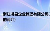 浙江洪昌企业管理有限公司(关于浙江洪昌企业管理有限公司的简介)