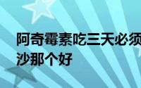 阿奇霉素吃三天必须停药吗,阿奇霉素和利君沙那个好