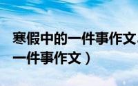 寒假中的一件事作文500字六年级（寒假中的一件事作文）