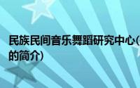 民族民间音乐舞蹈研究中心(关于民族民间音乐舞蹈研究中心的简介)