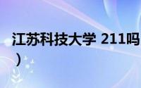 江苏科技大学 211吗（江苏科技大学是211吗）