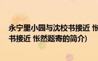 永宁里小园与沈校书接近 怅然题寄(关于永宁里小园与沈校书接近 怅然题寄的简介)