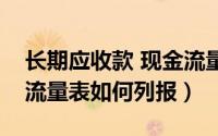 长期应收款 现金流量表（长期应收款在现金流量表如何列报）