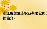 浙江恩美生态农业有限公司(关于浙江恩美生态农业有限公司的简介)