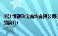 浙江恒银珠宝首饰有限公司(关于浙江恒银珠宝首饰有限公司的简介)