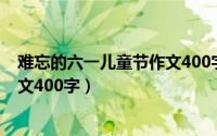 难忘的六一儿童节作文400字三年级（难忘的六一儿童节作文400字）