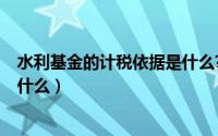 水利基金的计税依据是什么?2021（水利基金的计税依据是什么）